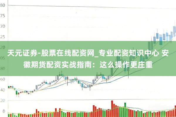 天元证券-股票在线配资网_专业配资知识中心 安徽期货配资实战指南：这么操作更庄重