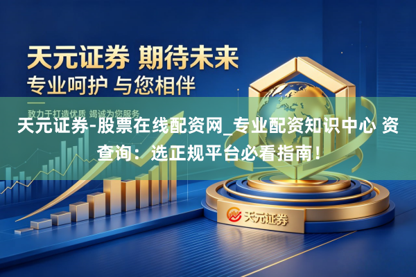 天元证券-股票在线配资网_专业配资知识中心 资查询：选正规平台必看指南！