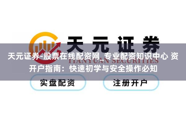 天元证券-股票在线配资网_专业配资知识中心 资开户指南：快速初学与安全操作必知