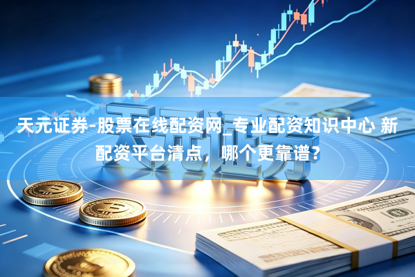 天元证券-股票在线配资网_专业配资知识中心 新配资平台清点，哪个更靠谱？