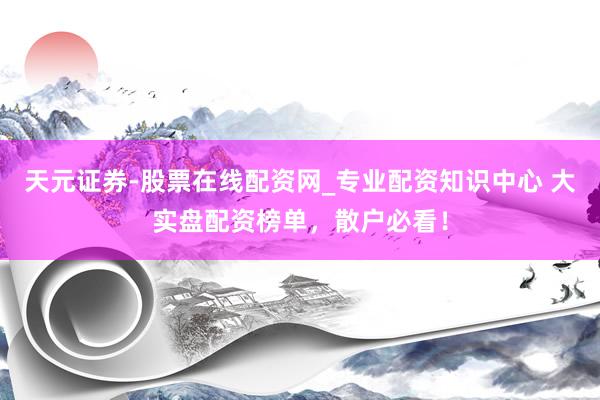 天元证券-股票在线配资网_专业配资知识中心 大实盘配资榜单，散户必看！
