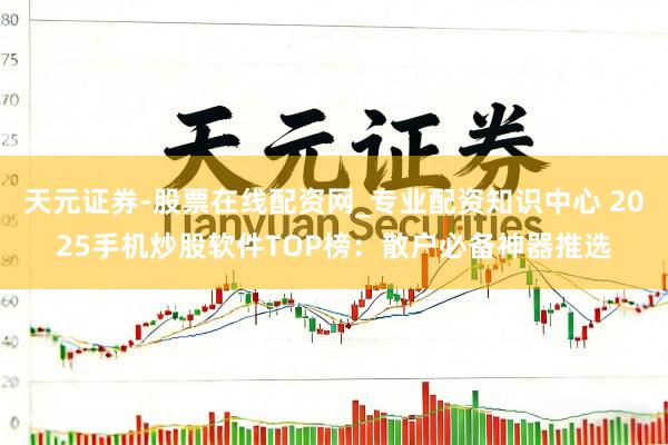 天元证券-股票在线配资网_专业配资知识中心 2025手机炒股软件TOP榜：散户必备神器推选