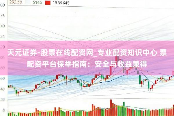 天元证券-股票在线配资网_专业配资知识中心 票配资平台保举指南：安全与收益兼得