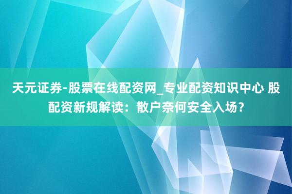 天元证券-股票在线配资网_专业配资知识中心 股配资新规解读：散户奈何安全入场？