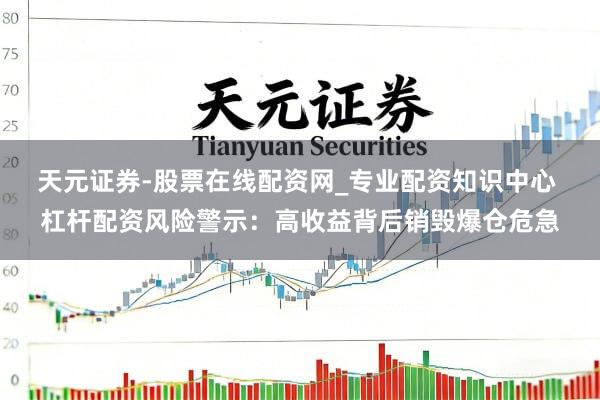 天元证券-股票在线配资网_专业配资知识中心 杠杆配资风险警示：高收益背后销毁爆仓危急