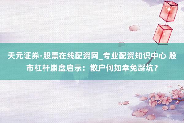 天元证券-股票在线配资网_专业配资知识中心 股市杠杆崩盘启示：散户何如幸免踩坑？
