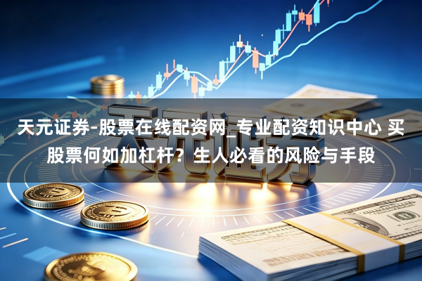 天元证券-股票在线配资网_专业配资知识中心 买股票何如加杠杆？生人必看的风险与手段