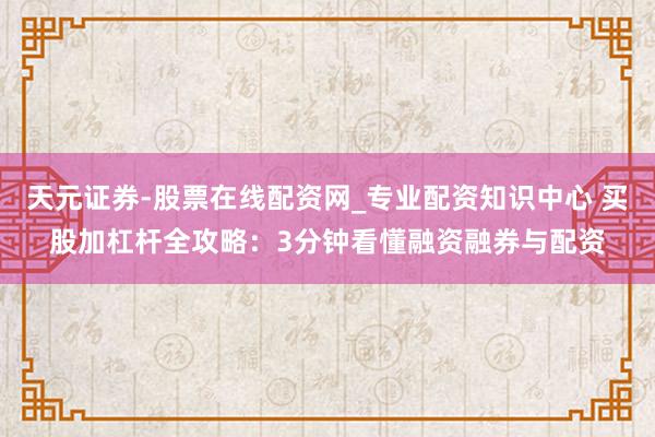 天元证券-股票在线配资网_专业配资知识中心 买股加杠杆全攻略：3分钟看懂融资融券与配资