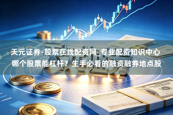 天元证券-股票在线配资网_专业配资知识中心 哪个股票能杠杆？生手必看的融资融券地点股