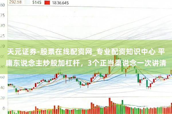 天元证券-股票在线配资网_专业配资知识中心 平庸东说念主炒股加杠杆，3个正当渠说念一次讲清