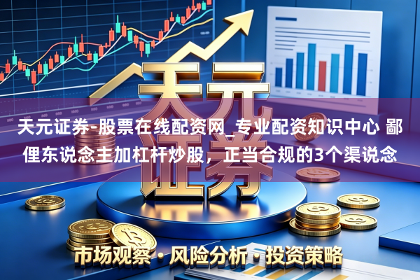天元证券-股票在线配资网_专业配资知识中心 鄙俚东说念主加杠杆炒股，正当合规的3个渠说念