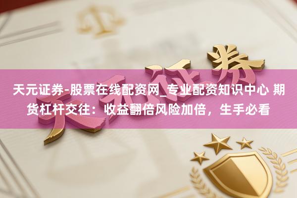 天元证券-股票在线配资网_专业配资知识中心 期货杠杆交往：收益翻倍风险加倍，生手必看