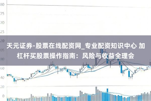 天元证券-股票在线配资网_专业配资知识中心 加杠杆买股票操作指南：风险与收益全理会