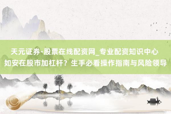 天元证券-股票在线配资网_专业配资知识中心 如安在股市加杠杆？生手必看操作指南与风险领导