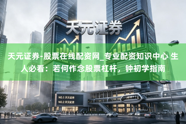 天元证券-股票在线配资网_专业配资知识中心 生人必看：若何作念股票杠杆，钟初学指南