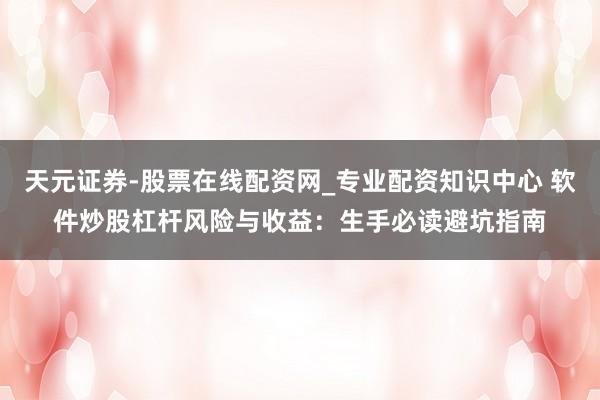 天元证券-股票在线配资网_专业配资知识中心 软件炒股杠杆风险与收益：生手必读避坑指南