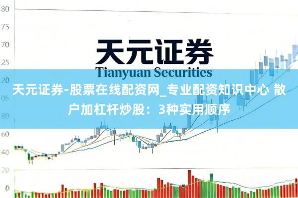 天元证券-股票在线配资网_专业配资知识中心 散户加杠杆炒股：3种实用顺序