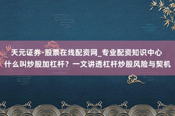 天元证券-股票在线配资网_专业配资知识中心 什么叫炒股加杠杆？一文讲透杠杆炒股风险与契机