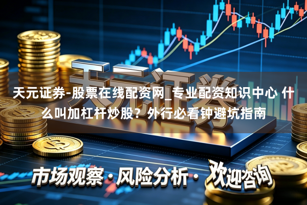 天元证券-股票在线配资网_专业配资知识中心 什么叫加杠杆炒股？外行必看钟避坑指南