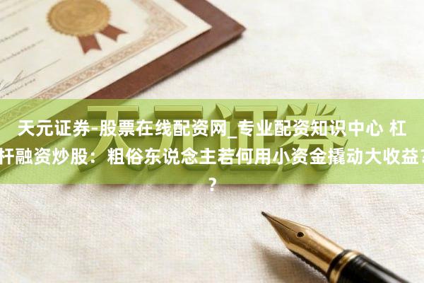 天元证券-股票在线配资网_专业配资知识中心 杠杆融资炒股：粗俗东说念主若何用小资金撬动大收益？