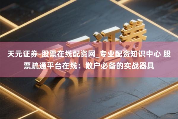 天元证券-股票在线配资网_专业配资知识中心 股票疏通平台在线：散户必备的实战器具
