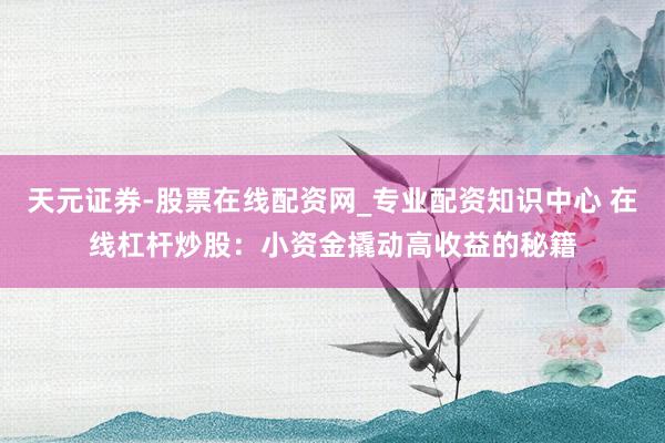 天元证券-股票在线配资网_专业配资知识中心 在线杠杆炒股：小资金撬动高收益的秘籍