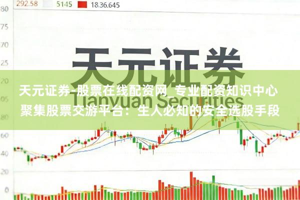 天元证券-股票在线配资网_专业配资知识中心 聚集股票交游平台：生人必知的安全选股手段