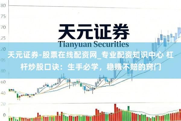 天元证券-股票在线配资网_专业配资知识中心 杠杆炒股口诀：生手必学，稳赚不赔的窍门
