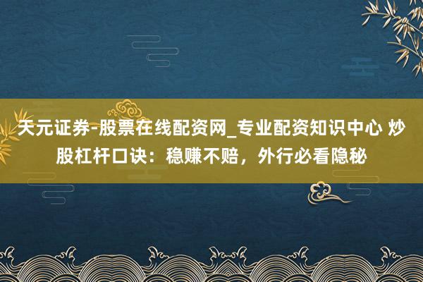 天元证券-股票在线配资网_专业配资知识中心 炒股杠杆口诀：稳赚不赔，外行必看隐秘