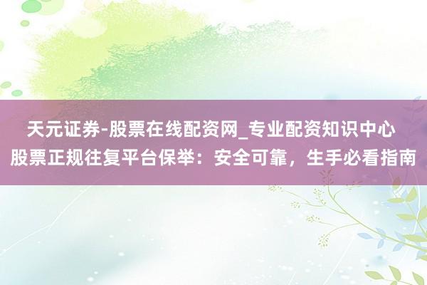 天元证券-股票在线配资网_专业配资知识中心 股票正规往复平台保举：安全可靠，生手必看指南