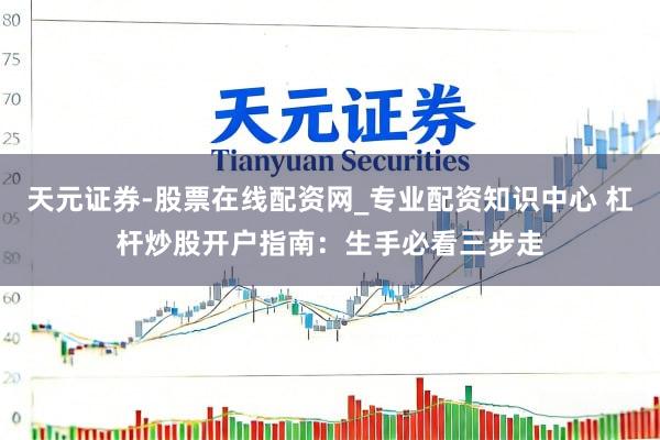 天元证券-股票在线配资网_专业配资知识中心 杠杆炒股开户指南：生手必看三步走