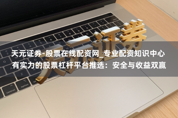 天元证券-股票在线配资网_专业配资知识中心 有实力的股票杠杆平台推选：安全与收益双赢