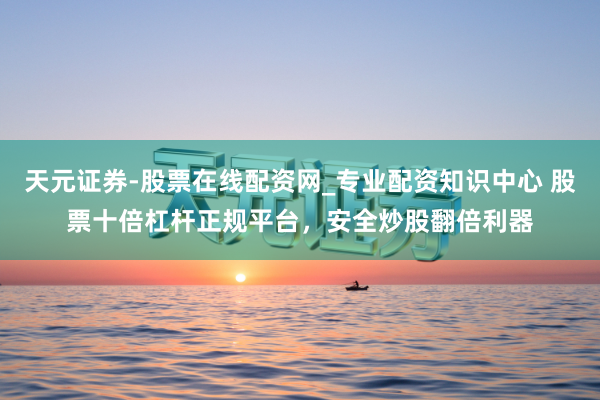 天元证券-股票在线配资网_专业配资知识中心 股票十倍杠杆正规平台，安全炒股翻倍利器