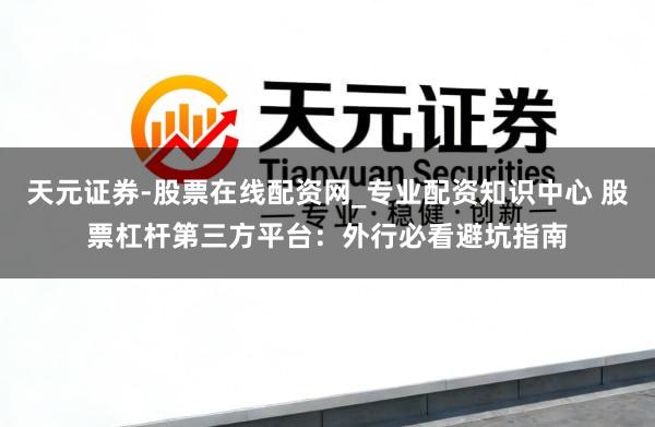 天元证券-股票在线配资网_专业配资知识中心 股票杠杆第三方平台：外行必看避坑指南