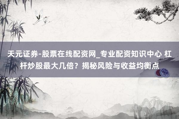 天元证券-股票在线配资网_专业配资知识中心 杠杆炒股最大几倍？揭秘风险与收益均衡点