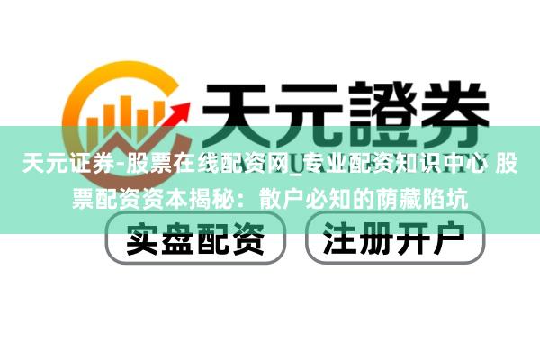 天元证券-股票在线配资网_专业配资知识中心 股票配资资本揭秘：散户必知的荫藏陷坑