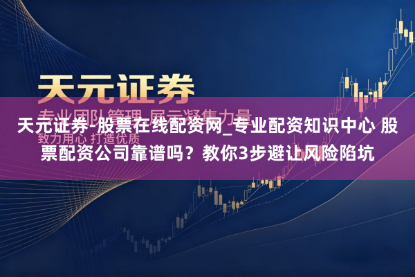 天元证券-股票在线配资网_专业配资知识中心 股票配资公司靠谱吗？教你3步避让风险陷坑