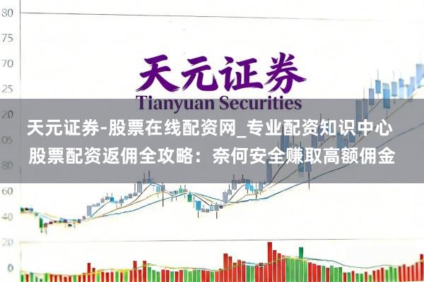 天元证券-股票在线配资网_专业配资知识中心 股票配资返佣全攻略：奈何安全赚取高额佣金