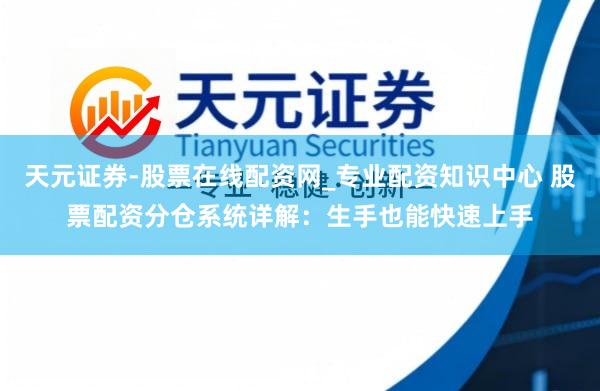 天元证券-股票在线配资网_专业配资知识中心 股票配资分仓系统详解：生手也能快速上手