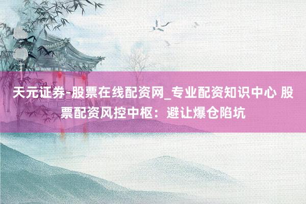 天元证券-股票在线配资网_专业配资知识中心 股票配资风控中枢：避让爆仓陷坑