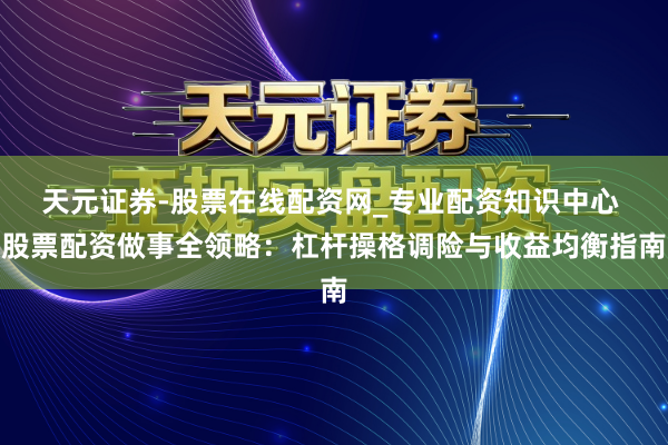 天元证券-股票在线配资网_专业配资知识中心 股票配资做事全领略：杠杆操格调险与收益均衡指南