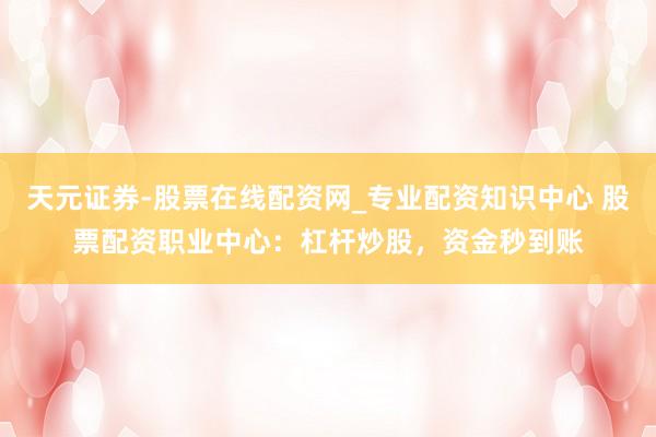 天元证券-股票在线配资网_专业配资知识中心 股票配资职业中心：杠杆炒股，资金秒到账