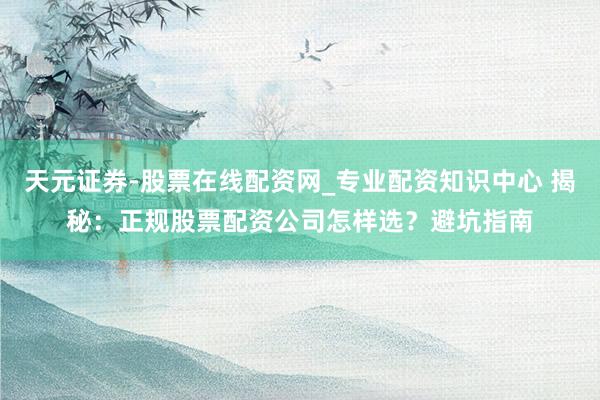 天元证券-股票在线配资网_专业配资知识中心 揭秘：正规股票配资公司怎样选？避坑指南