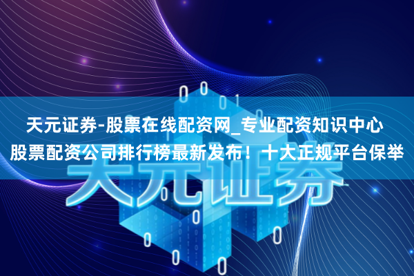 天元证券-股票在线配资网_专业配资知识中心 股票配资公司排行榜最新发布！十大正规平台保举