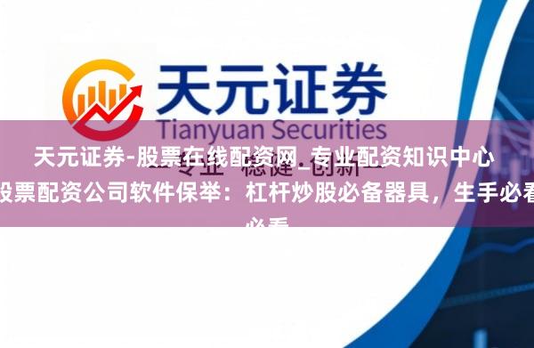 天元证券-股票在线配资网_专业配资知识中心 股票配资公司软件保举：杠杆炒股必备器具，生手必看