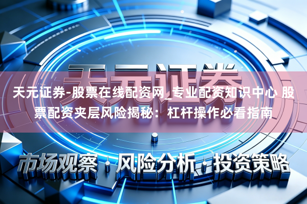 天元证券-股票在线配资网_专业配资知识中心 股票配资夹层风险揭秘：杠杆操作必看指南