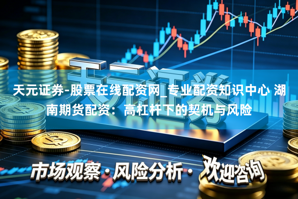 天元证券-股票在线配资网_专业配资知识中心 湖南期货配资：高杠杆下的契机与风险