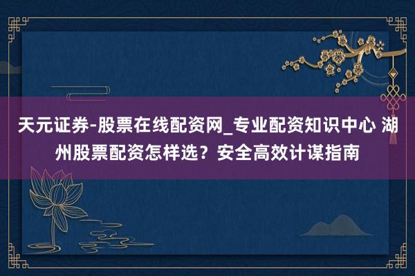 天元证券-股票在线配资网_专业配资知识中心 湖州股票配资怎样选？安全高效计谋指南