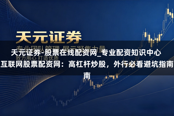 天元证券-股票在线配资网_专业配资知识中心 互联网股票配资网：高杠杆炒股，外行必看避坑指南