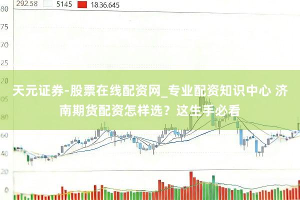 天元证券-股票在线配资网_专业配资知识中心 济南期货配资怎样选？这生手必看